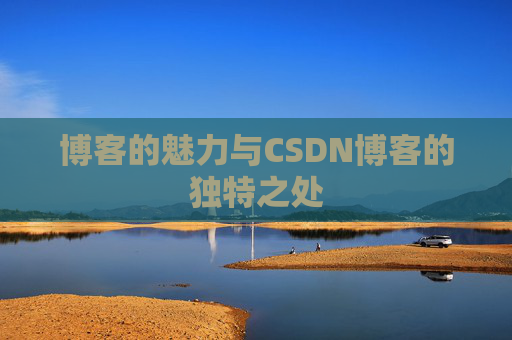 博客的魅力与CSDN博客的独特之处 博客的魅力与CSDN博客的独特之处